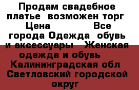 Продам свадебное платье, возможен торг › Цена ­ 20 000 - Все города Одежда, обувь и аксессуары » Женская одежда и обувь   . Калининградская обл.,Светловский городской округ 